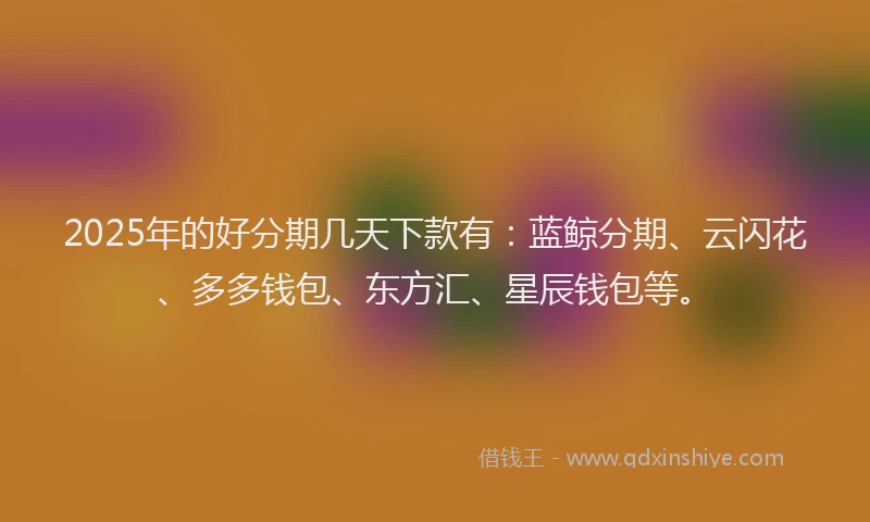 2025年的好分期几天下款有：蓝鲸分期、云闪花、多多钱包、东方汇、星辰钱包等。