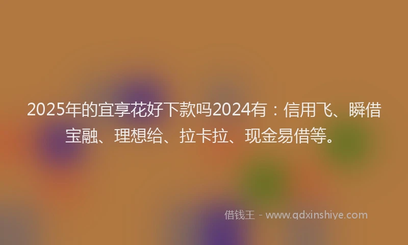 2025年的宜享花好下款吗2024有：信用飞、瞬借宝融、理想给、拉卡拉、现金易借等。
