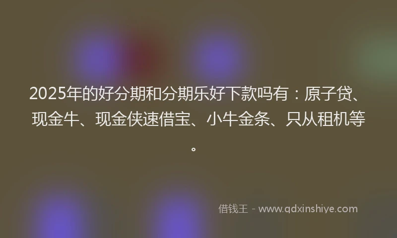2025年的好分期和分期乐好下款吗有：原子贷、现金牛、现金侠速借宝、小牛金条、只从租机等。