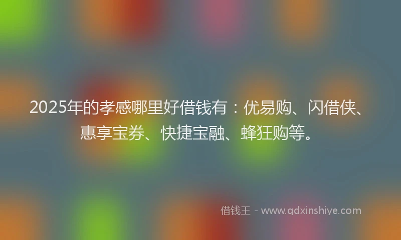 2025年的孝感哪里好借钱有：优易购、闪借侠、惠享宝券、快捷宝融、蜂狂购等。