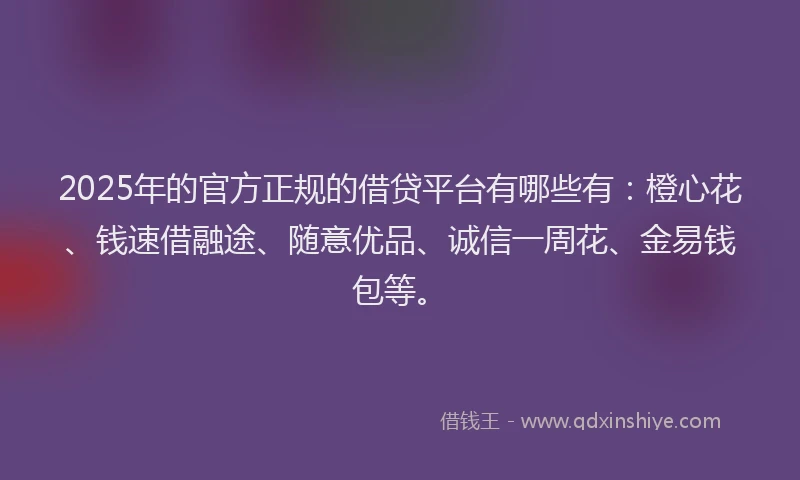 2025年的官方正规的借贷平台有哪些有：橙心花、钱速借融途、随意优品、诚信一周花、金易钱包等。