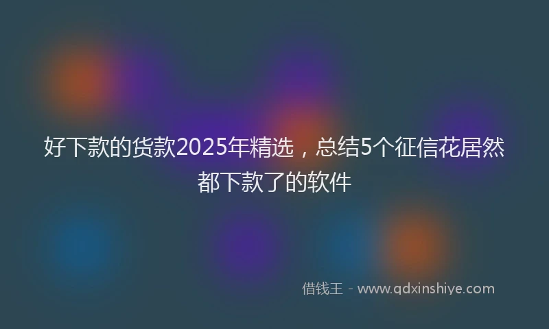 好下款的货款2025年精选，总结5个征信花居然都下款了的软件