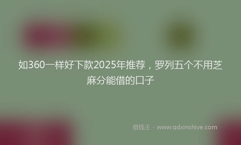 如360一样好下款2025年推荐，罗列五个不用芝麻分能借的口子