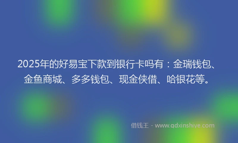 2025年的好易宝下款到银行卡吗有：金瑞钱包、金鱼商城、多多钱包、现金侠借、哈银花等。