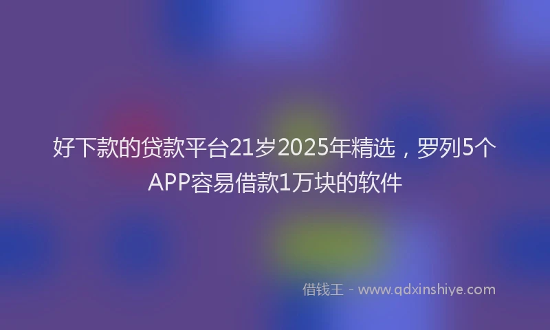 好下款的贷款平台21岁2025年精选，罗列5个APP容易借款1万块的软件