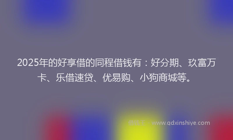 2025年的好享借的同程借钱有：好分期、玖富万卡、乐借速贷、优易购、小狗商城等。