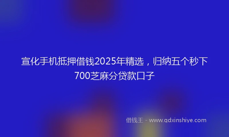 宣化手机抵押借钱2025年精选，归纳五个秒下700芝麻分贷款口子