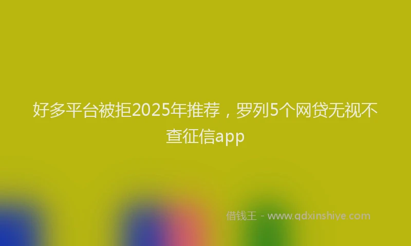 好多平台被拒2025年推荐，罗列5个网贷无视不查征信app