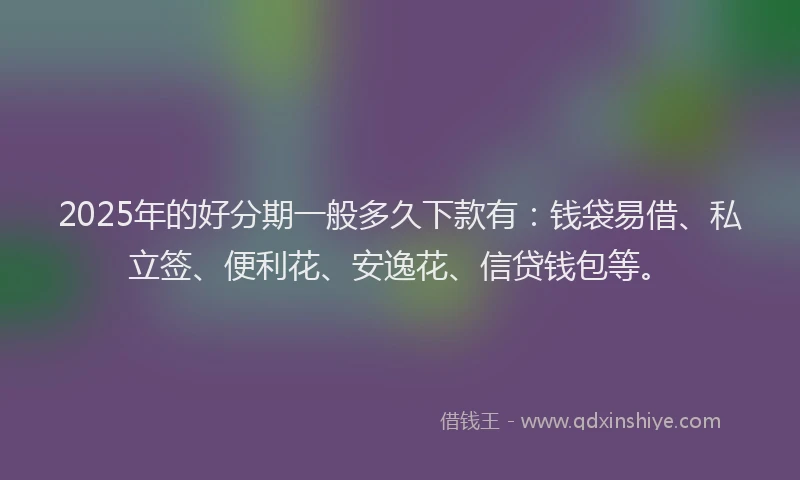 2025年的好分期一般多久下款有：钱袋易借、私立签、便利花、安逸花、信贷钱包等。
