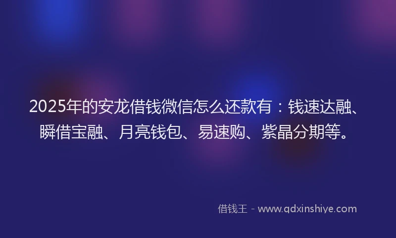 2025年的安龙借钱微信怎么还款有：钱速达融、瞬借宝融、月亮钱包、易速购、紫晶分期等。