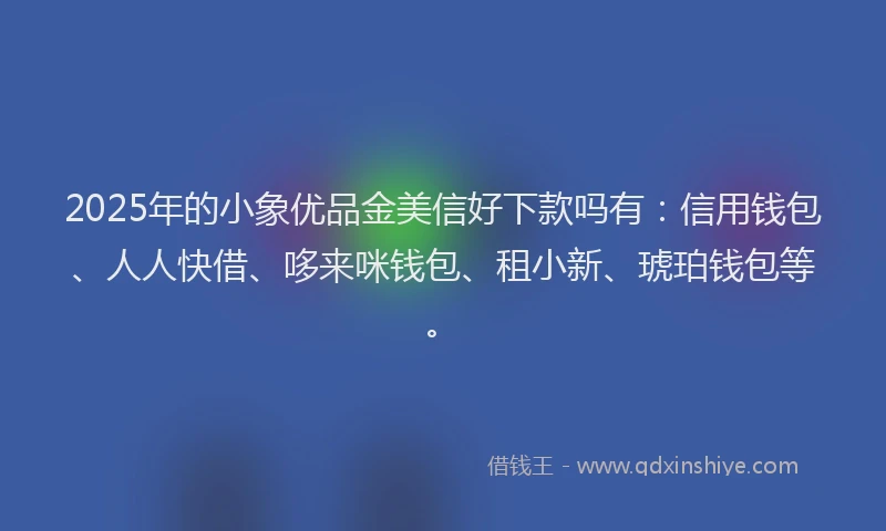 2025年的小象优品金美信好下款吗有：信用钱包、人人快借、哆来咪钱包、租小新、琥珀钱包等。