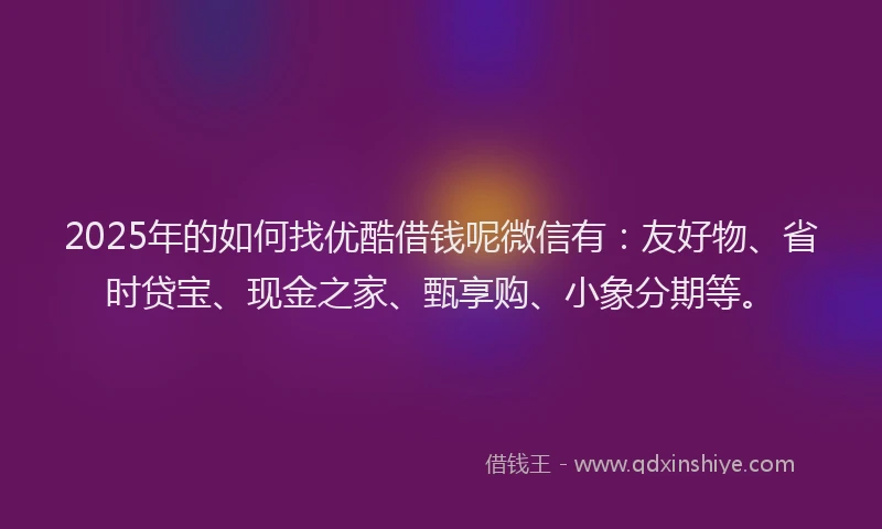 2025年的如何找优酷借钱呢微信有：友好物、省时贷宝、现金之家、甄享购、小象分期等。