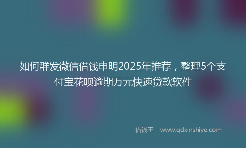 如何群发微信借钱申明2025年推荐，整理5个支付宝花呗逾期万元快速贷款软件
