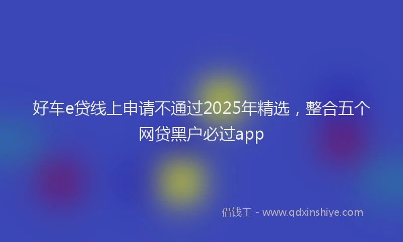 好车e贷线上申请不通过2025年精选，整合五个网贷黑户必过app