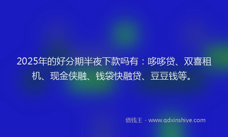 2025年的好分期半夜下款吗有：哆哆贷、双喜租机、现金侠融、钱袋快融贷、豆豆钱等。