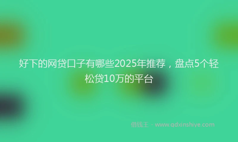 好下的网贷口子有哪些2025年推荐，盘点5个轻松贷10万的平台