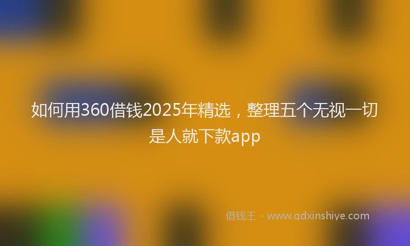 如何用360借钱2025年精选，整理五个无视一切是人就下款app