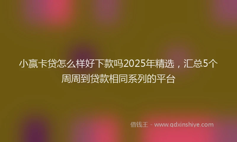 小赢卡贷怎么样好下款吗2025年精选，汇总5个周周到贷款相同系列的平台