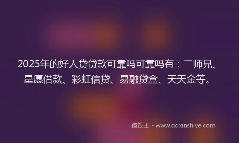 2025年的好人贷贷款可靠吗可靠吗有：二师兄、星愿借款、彩虹信贷、易融贷盒、天天金等。
