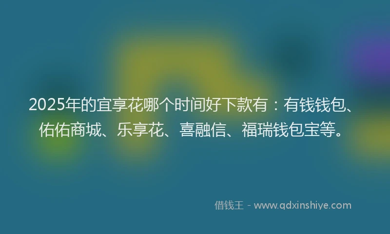 2025年的宜享花哪个时间好下款有：有钱钱包、佑佑商城、乐享花、喜融信、福瑞钱包宝等。