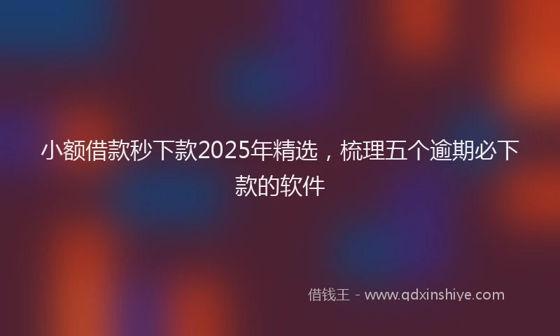 小额借款秒下款2025年精选，梳理五个逾期必下款的软件