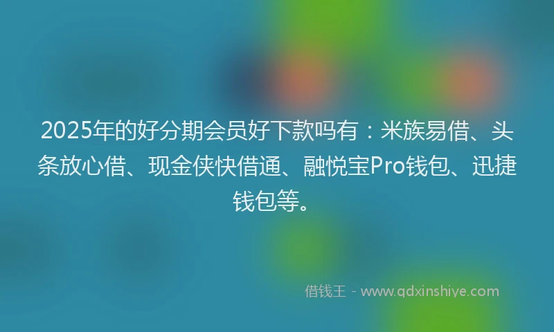 2025年的好分期会员好下款吗有：米族易借、头条放心借、现金侠快借通、融悦宝Pro钱包、迅捷钱包等。