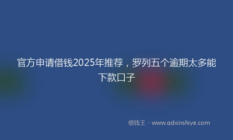 官方申请借钱2025年推荐，罗列五个逾期太多能下款口子