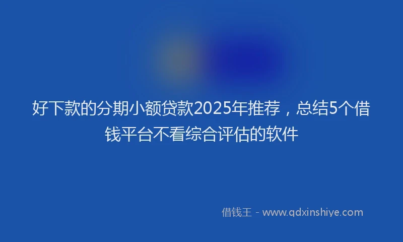好下款的分期小额贷款2025年推荐，总结5个借钱平台不看综合评估的软件