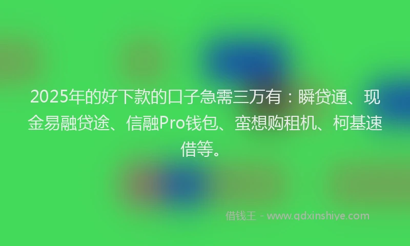 2025年的好下款的口子急需三万有：瞬贷通、现金易融贷途、信融Pro钱包、蛮想购租机、柯基速借等。