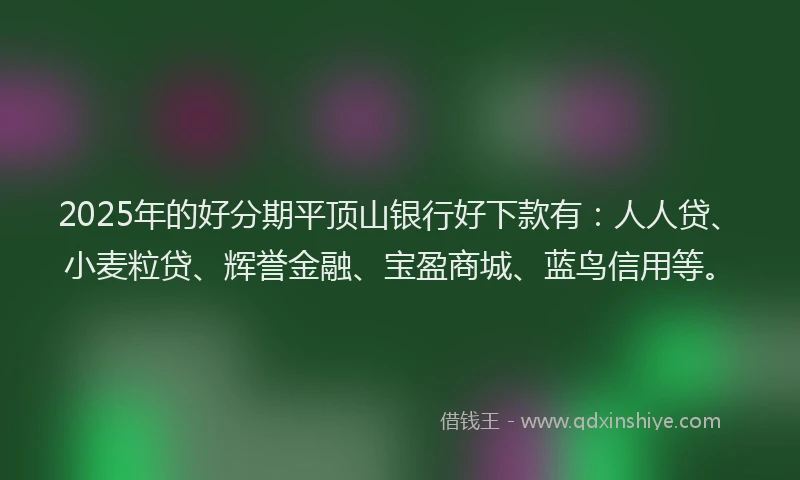 2025年的好分期平顶山银行好下款有：人人贷、小麦粒贷、辉誉金融、宝盈商城、蓝鸟信用等。