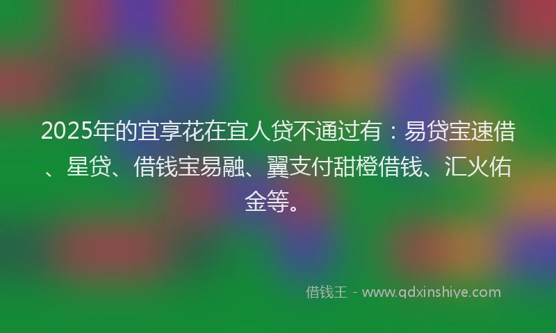 2025年的宜享花在宜人贷不通过有：易贷宝速借、星贷、借钱宝易融、翼支付甜橙借钱、汇火佑金等。