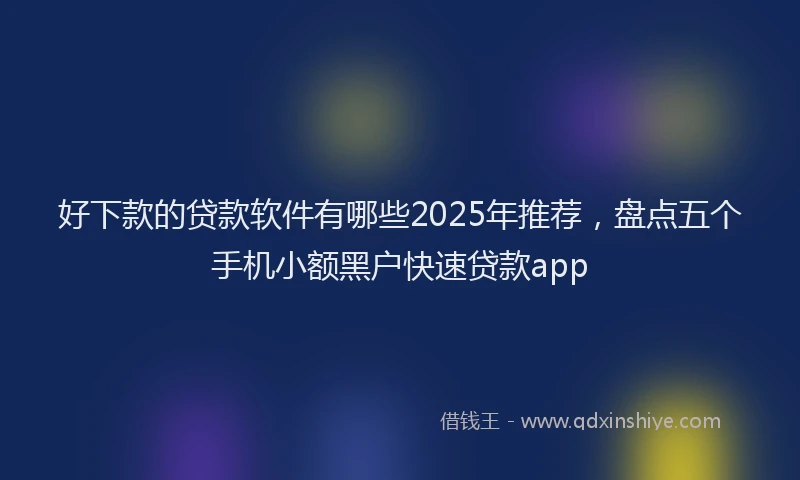 好下款的贷款软件有哪些2025年推荐，盘点五个手机小额黑户快速贷款app
