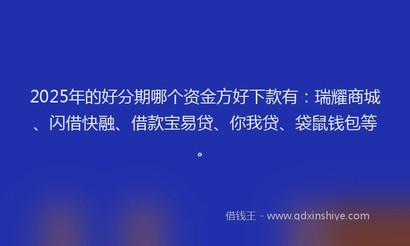 2025年的好分期哪个资金方好下款有：瑞耀商城、闪借快融、借款宝易贷、你我贷、袋鼠钱包等。