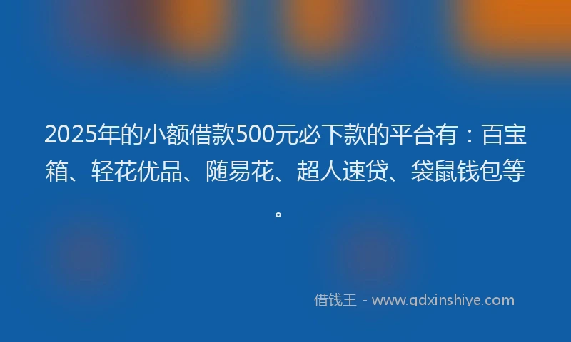 2025年的小额借款500元必下款的平台有：百宝箱、轻花优品、随易花、超人速贷、袋鼠钱包等。
