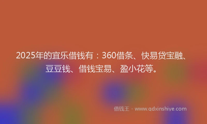 2025年的宜乐借钱有：360借条、快易贷宝融、豆豆钱、借钱宝易、盈小花等。