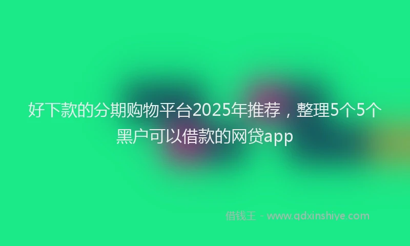 好下款的分期购物平台2025年推荐，整理5个5个黑户可以借款的网贷app