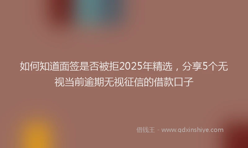 如何知道面签是否被拒2025年精选，分享5个无视当前逾期无视征信的借款口子