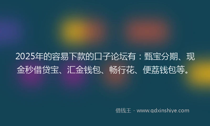 2025年的容易下款的口子论坛有：甄宝分期、现金秒借贷宝、汇金钱包、畅行花、便荔钱包等。