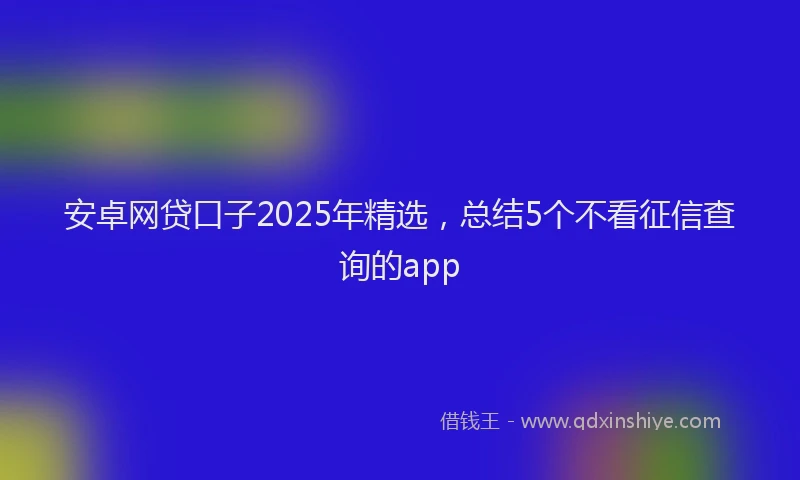 安卓网贷口子2025年精选，总结5个不看征信查询的app