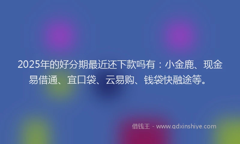 2025年的好分期最近还下款吗有：小金鹿、现金易借通、宜口袋、云易购、钱袋快融途等。