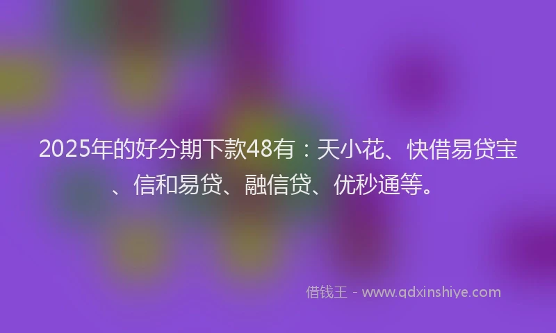 2025年的好分期下款48有：天小花、快借易贷宝、信和易贷、融信贷、优秒通等。