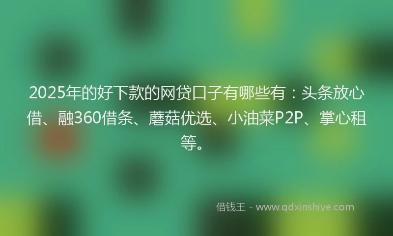 2025年的好下款的网贷口子有哪些有：头条放心借、融360借条、蘑菇优选、小油菜P2P、掌心租等。