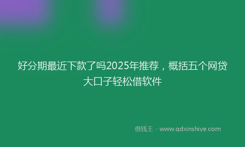 好分期最近下款了吗2025年推荐，概括五个网贷大口子轻松借软件