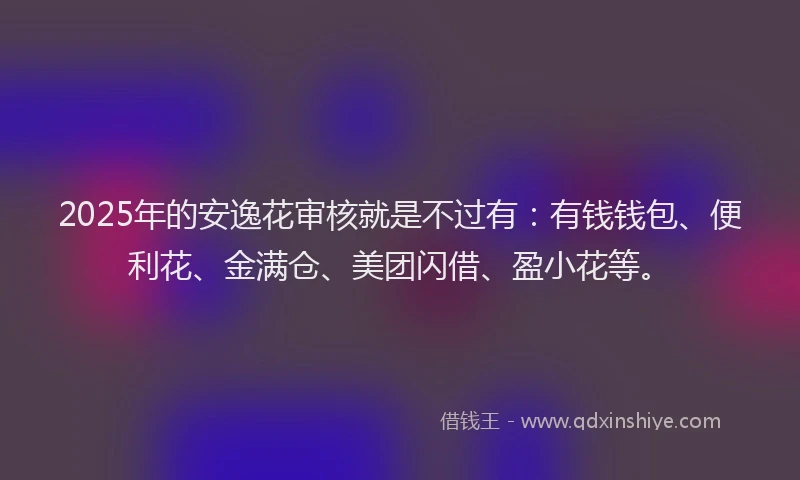 2025年的安逸花审核就是不过有：有钱钱包、便利花、金满仓、美团闪借、盈小花等。