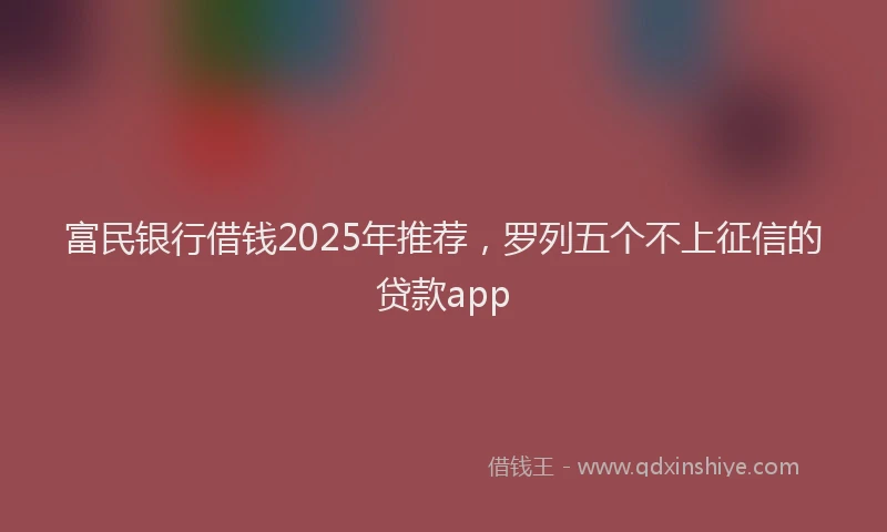 富民银行借钱2025年推荐，罗列五个不上征信的贷款app