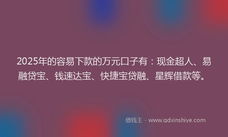 2025年的容易下款的万元口子有：现金超人、易融贷宝、钱速达宝、快捷宝贷融、星辉借款等。