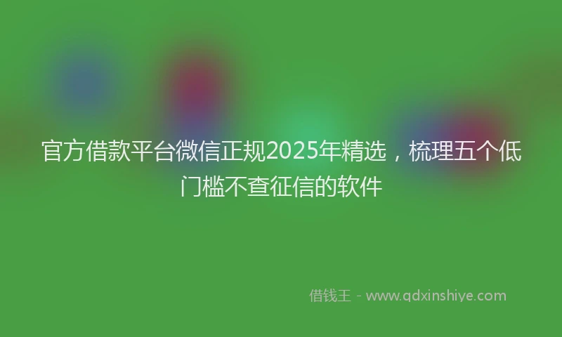 官方借款平台微信正规2025年精选，梳理五个低门槛不查征信的软件