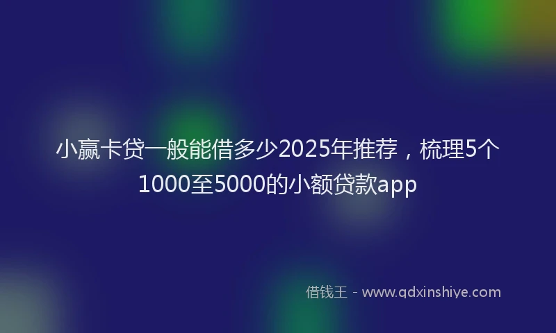 小赢卡贷一般能借多少2025年推荐，梳理5个1000至5000的小额贷款app