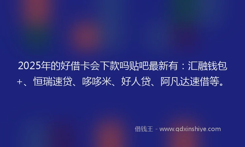 2025年的好借卡会下款吗贴吧最新有：汇融钱包+、恒瑞速贷、哆哆米、好人贷、阿凡达速借等。