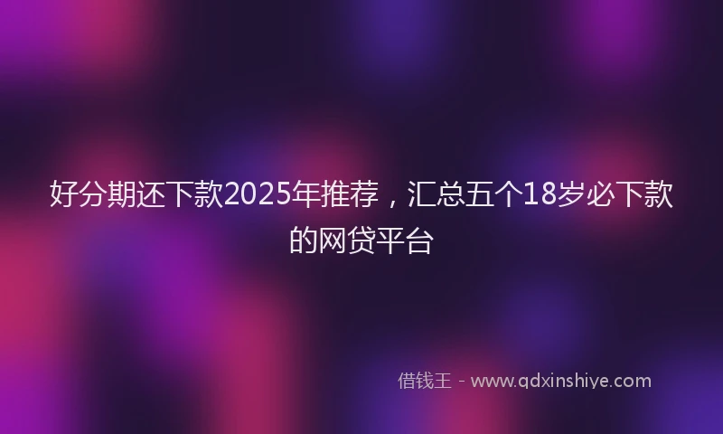 好分期还下款2025年推荐，汇总五个18岁必下款的网贷平台